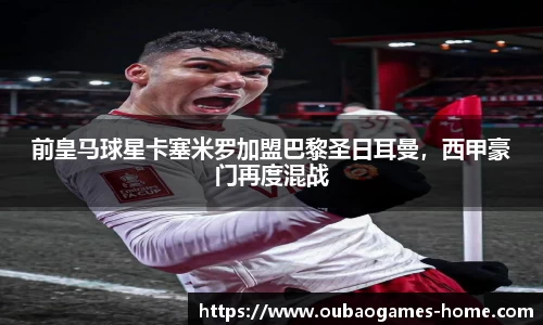 前皇马球星卡塞米罗加盟巴黎圣日耳曼，西甲豪门再度混战