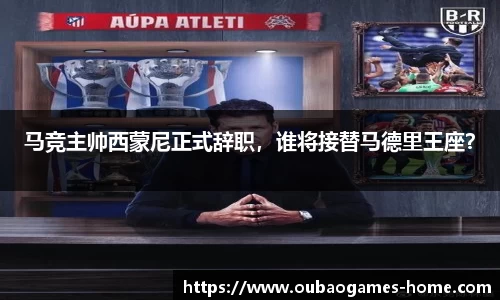 马竞主帅西蒙尼正式辞职，谁将接替马德里王座？
